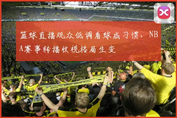 篮球直播观众低调看球成习惯，NBA赛事转播收视格局生变