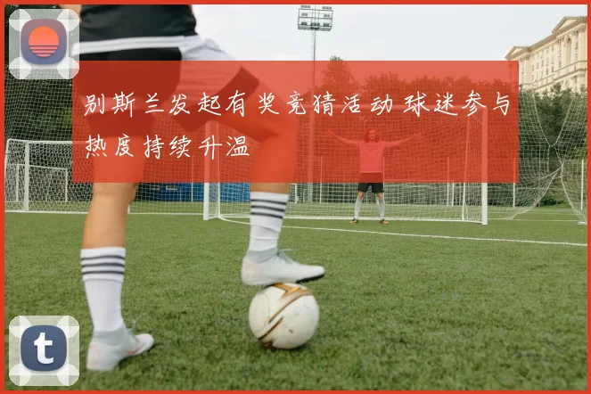 别斯兰发起有奖竞猜活动 球迷参与热度持续升温