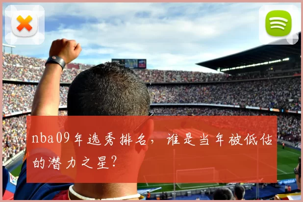 nba09年选秀排名，谁是当年被低估的潜力之星？