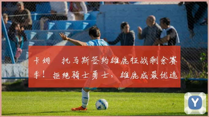 卡姆・托马斯签约雄鹿征战剩余赛季！拒绝骑士勇士，雄鹿成最优选