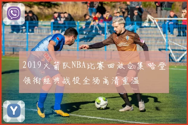 2019火箭队NBA比赛回放合集 哈登领衔经典战役全场高清重温