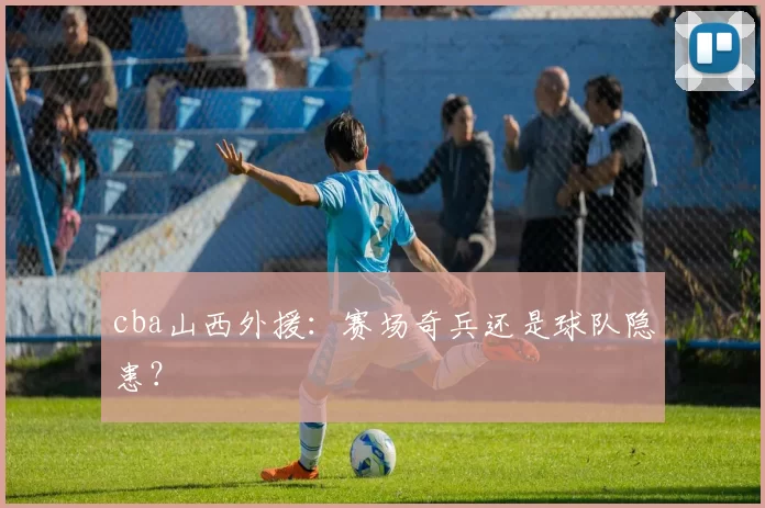 cba山西外援：赛场奇兵还是球队隐患？