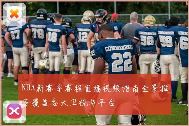 NBA新赛季赛程直播视频指南全景推荐覆盖各大卫视与平台