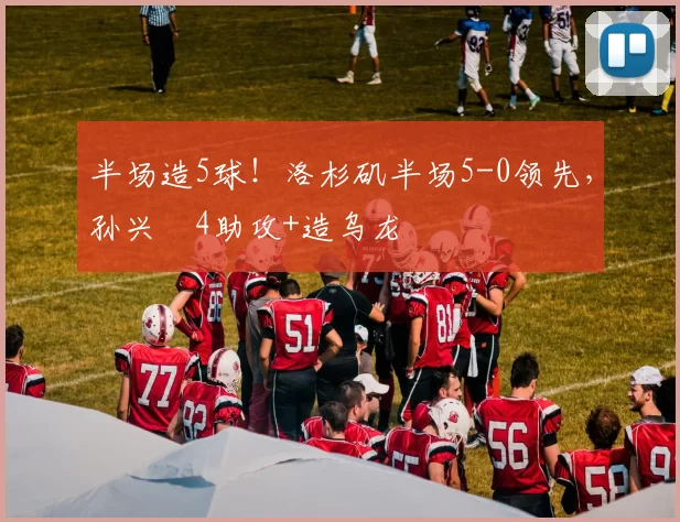 半场造5球！洛杉矶半场5-0领先，孙兴慜4助攻+造乌龙