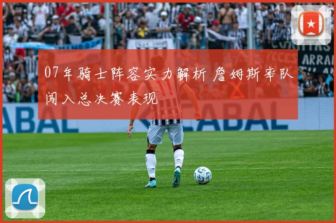 07年骑士阵容实力解析 詹姆斯率队闯入总决赛表现