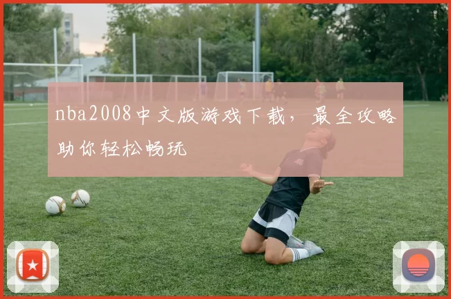 nba2008中文版游戏下载，最全攻略助你轻松畅玩