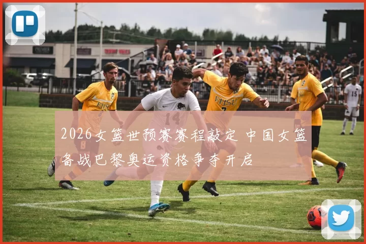 2026女篮世预赛赛程敲定 中国女篮备战巴黎奥运资格争夺开启