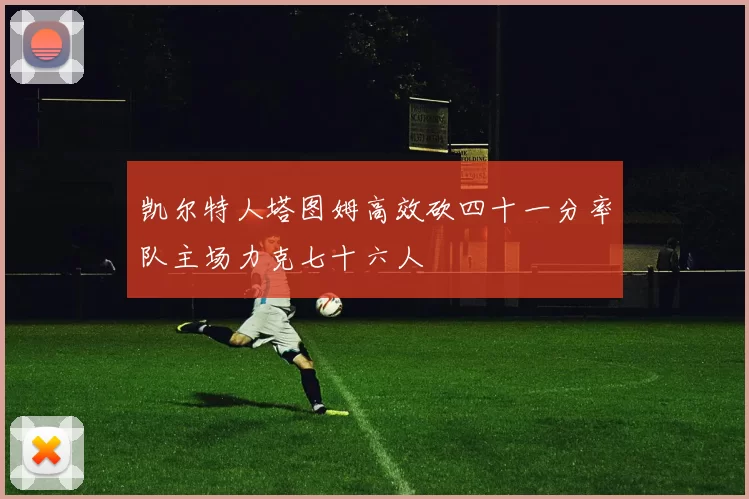 凯尔特人塔图姆高效砍四十一分率队主场力克七十六人