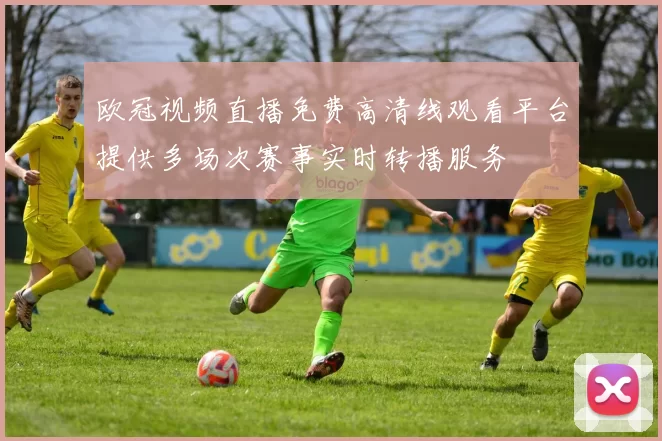 欧冠视频直播免费高清线观看平台提供多场次赛事实时转播服务