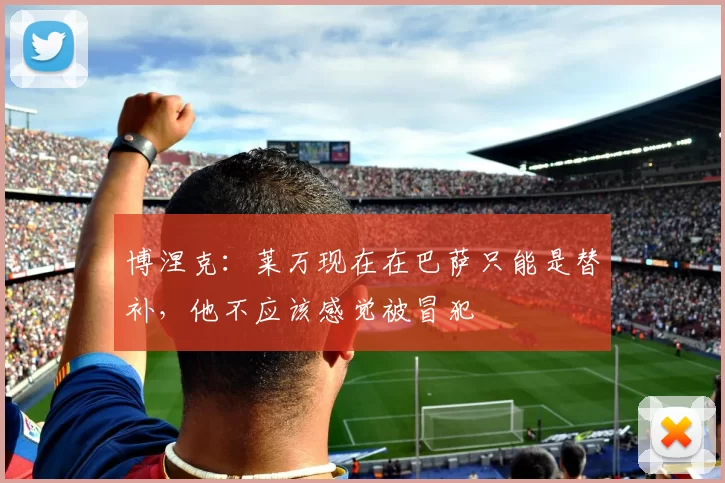 博涅克：莱万现在在巴萨只能是替补，他不应该感觉被冒犯