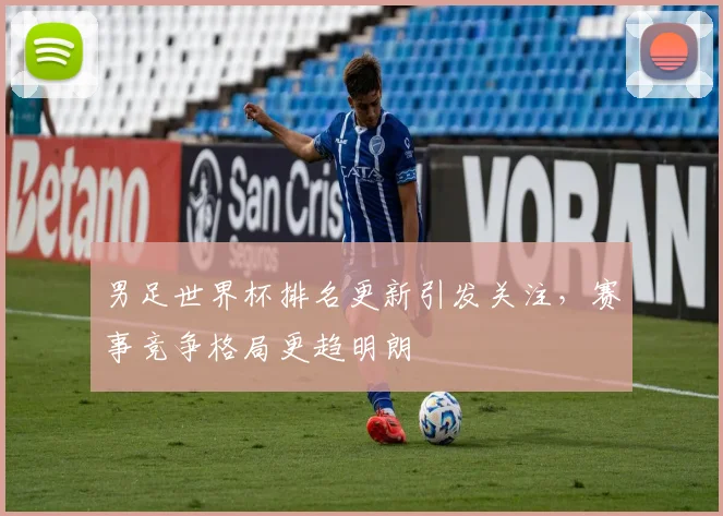 男足世界杯排名更新引发关注，赛事竞争格局更趋明朗
