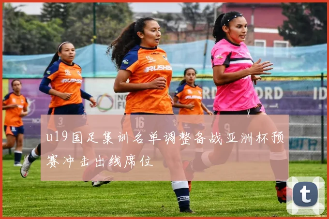 u19国足集训名单调整备战亚洲杯预赛冲击出线席位