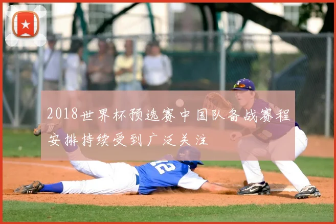2018世界杯预选赛中国队备战赛程安排持续受到广泛关注