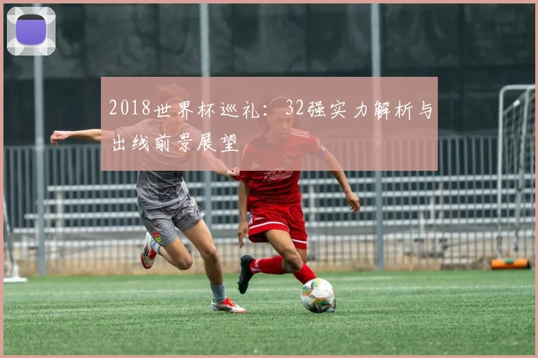 2018世界杯巡礼:32强实力解析与出线前景展望