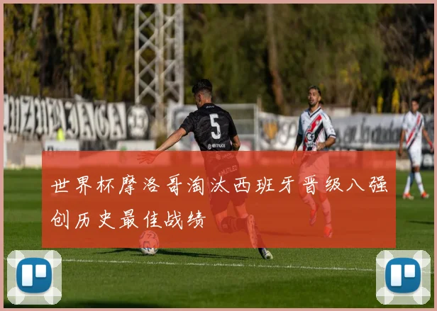 世界杯摩洛哥淘汰西班牙晋级八强创历史最佳战绩