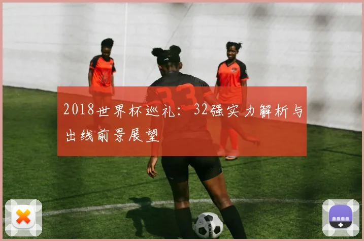 2018世界杯巡礼:32强实力解析与出线前景展望