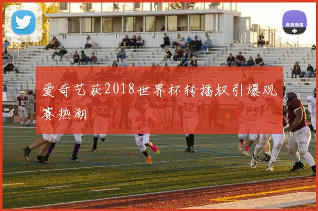 爱奇艺获2018世界杯转播权引爆观赛热潮