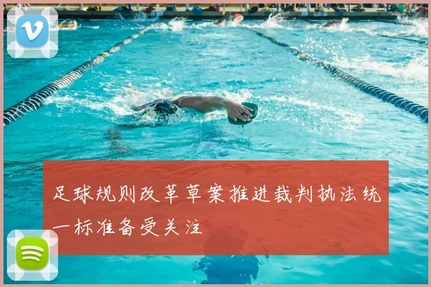 足球规则改革草案推进裁判执法统一标准备受关注