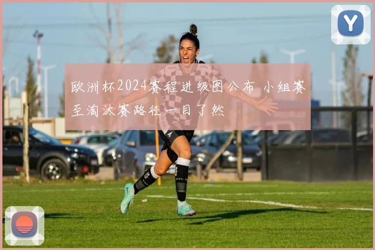 欧洲杯2024赛程进级图公布 小组赛至淘汰赛路径一目了然