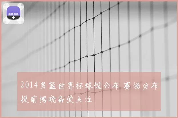 2014男篮世界杯球馆公布 赛场分布提前揭晓备受关注