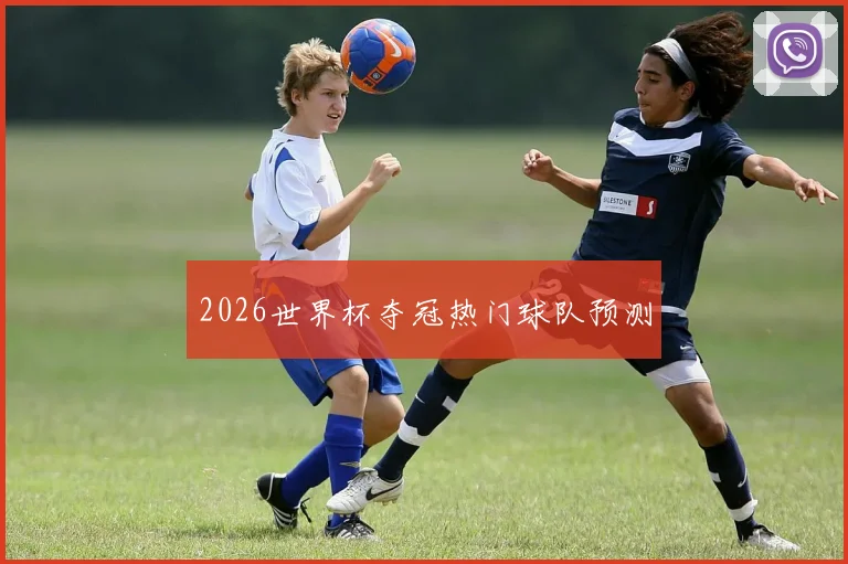 2026世界杯夺冠热门球队预测