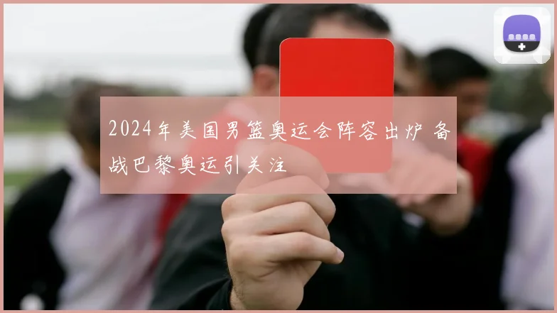 2024年美国男篮奥运会阵容出炉 备战巴黎奥运引关注