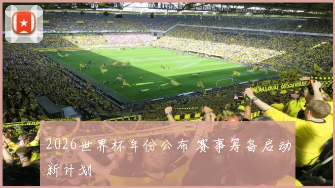 2026世界杯年份公布 赛事筹备启动新计划